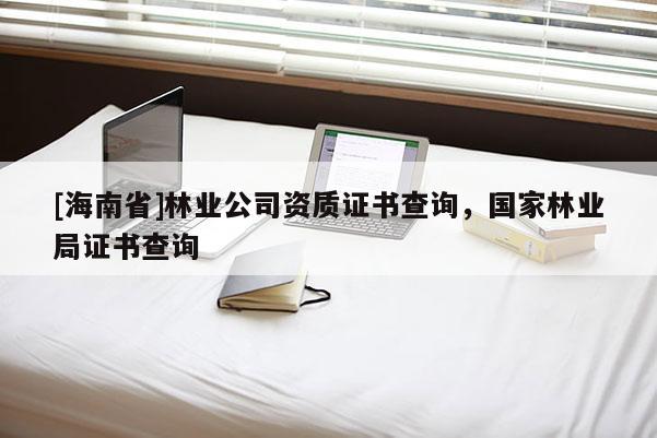 [海南省]林業(yè)公司資質(zhì)證書查詢，國家林業(yè)局證書查詢