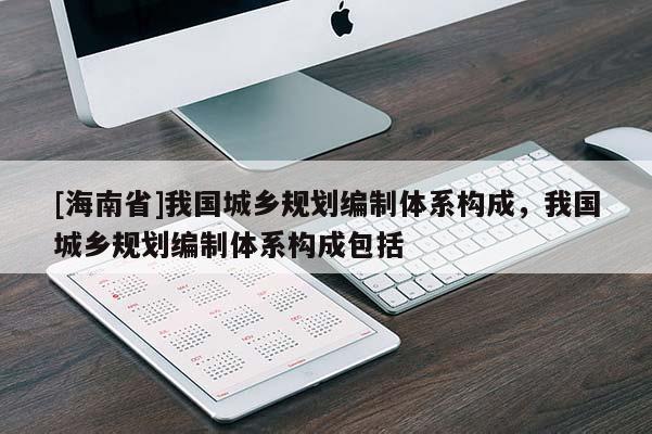 [海南省]我國城鄉規劃編制體系構成，我國城鄉規劃編制體系構成包括
