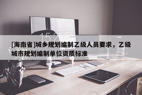 [海南省]城鄉規劃編制乙級人員要求，乙級城市規劃編制單位資質標準
