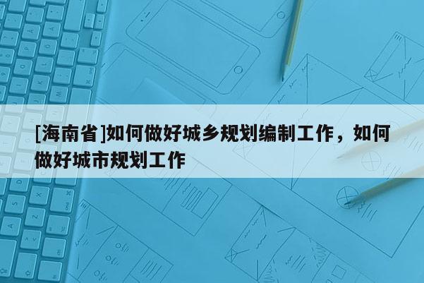 [海南省]如何做好城鄉規劃編制工作，如何做好城市規劃工作