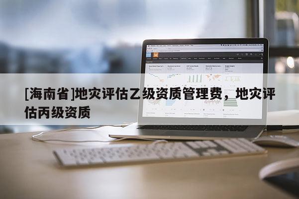 [海南省]地災評估乙級資質管理費，地災評估丙級資質