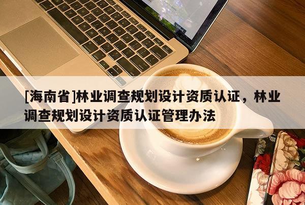 [海南省]林業調查規劃設計資質認證，林業調查規劃設計資質認證管理辦法