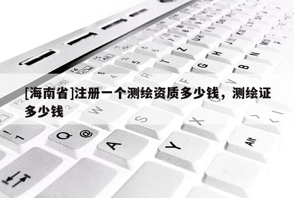 [海南省]注冊一個測繪資質多少錢，測繪證多少錢