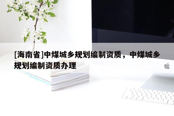 [海南省]中煤城鄉(xiāng)規(guī)劃編制資質(zhì)，中煤城鄉(xiāng)規(guī)劃編制資質(zhì)辦理