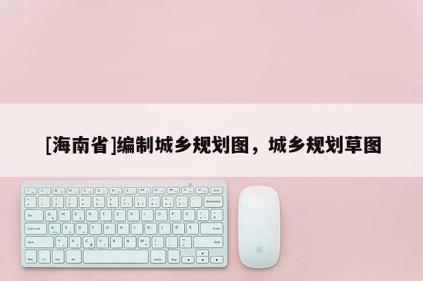 [海南省]編制城鄉(xiāng)規(guī)劃圖，城鄉(xiāng)規(guī)劃草圖