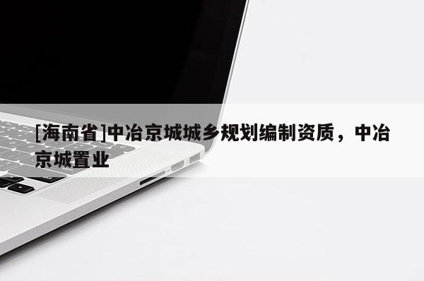 [海南省]中冶京城城鄉(xiāng)規(guī)劃編制資質，中冶京城置業(yè)