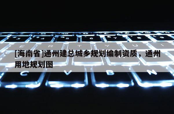 [海南省]通州建總城鄉規劃編制資質，通州用地規劃圖