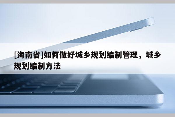 [海南省]如何做好城鄉規劃編制管理，城鄉規劃編制方法