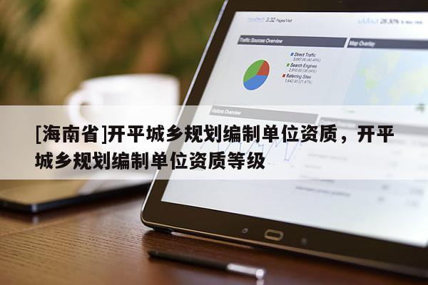 [海南省]開平城鄉(xiāng)規(guī)劃編制單位資質，開平城鄉(xiāng)規(guī)劃編制單位資質等級