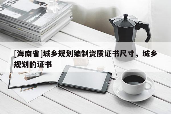 [海南省]城鄉(xiāng)規(guī)劃編制資質(zhì)證書(shū)尺寸，城鄉(xiāng)規(guī)劃的證書(shū)