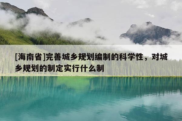 [海南省]完善城鄉規劃編制的科學性，對城鄉規劃的制定實行什么制