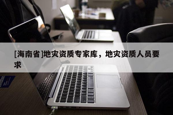 [海南省]地災(zāi)資質(zhì)專家?guī)欤貫?zāi)資質(zhì)人員要求