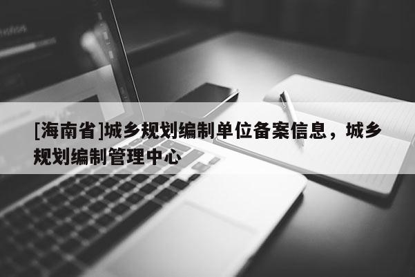 [海南省]城鄉(xiāng)規(guī)劃編制單位備案信息，城鄉(xiāng)規(guī)劃編制管理中心