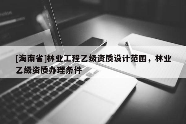 [海南省]林業工程乙級資質設計范圍，林業乙級資質辦理條件