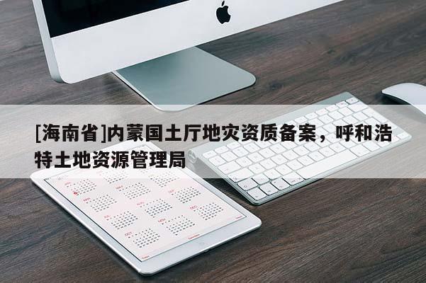 [海南省]內(nèi)蒙國土廳地災(zāi)資質(zhì)備案，呼和浩特土地資源管理局