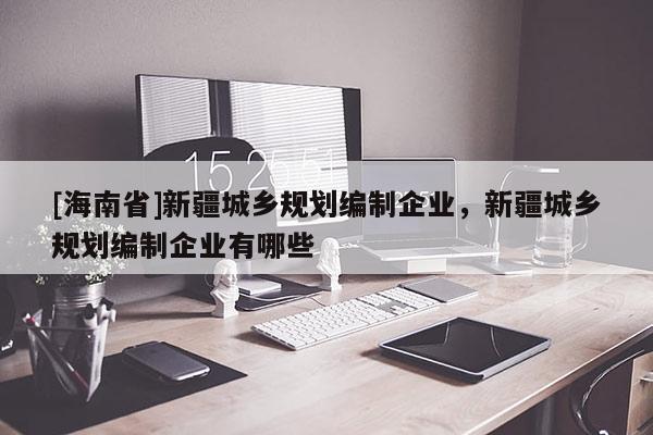 [海南省]新疆城鄉規劃編制企業，新疆城鄉規劃編制企業有哪些