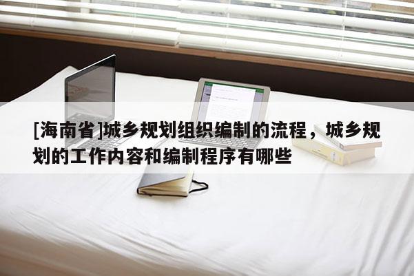 [海南省]城鄉規劃組織編制的流程，城鄉規劃的工作內容和編制程序有哪些