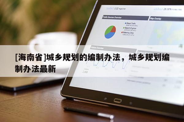 [海南省]城鄉規劃的編制辦法，城鄉規劃編制辦法最新