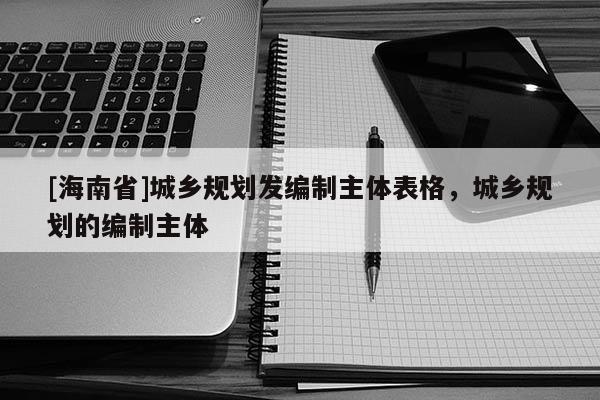 [海南省]城鄉規劃發編制主體表格，城鄉規劃的編制主體