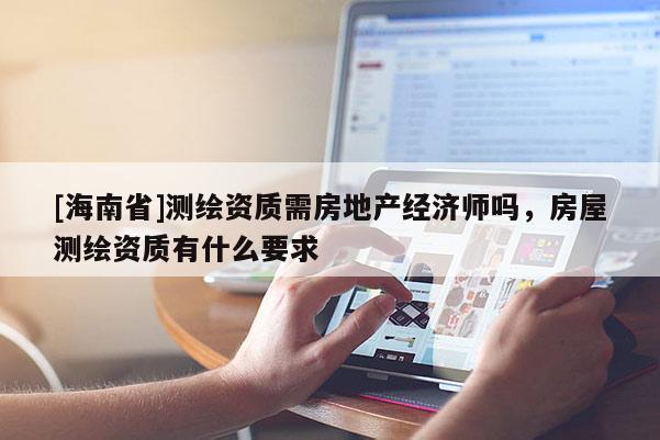 [海南省]測繪資質(zhì)需房地產(chǎn)經(jīng)濟(jì)師嗎，房屋測繪資質(zhì)有什么要求