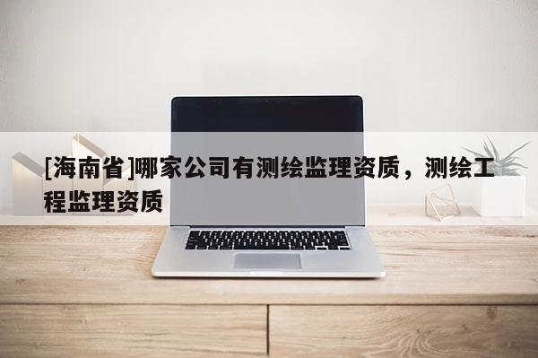 [海南省]哪家公司有測繪監理資質，測繪工程監理資質
