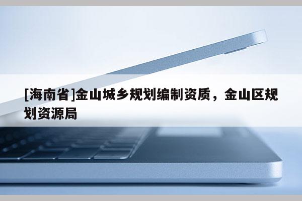 [海南省]金山城鄉規劃編制資質，金山區規劃資源局