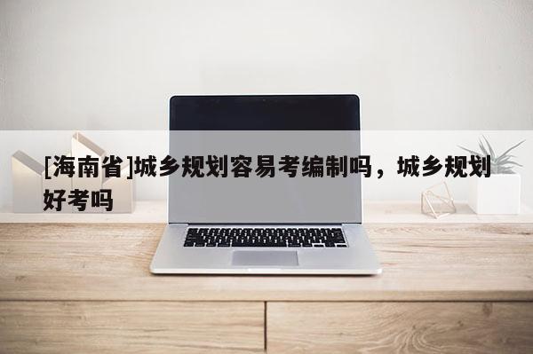 [海南省]城鄉規劃容易考編制嗎，城鄉規劃好考嗎
