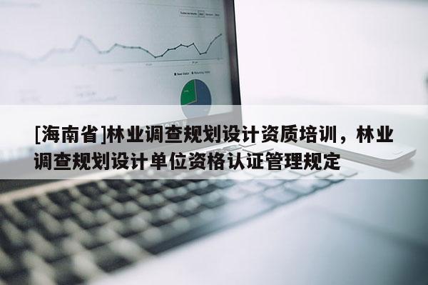 [海南省]林業調查規劃設計資質培訓，林業調查規劃設計單位資格認證管理規定