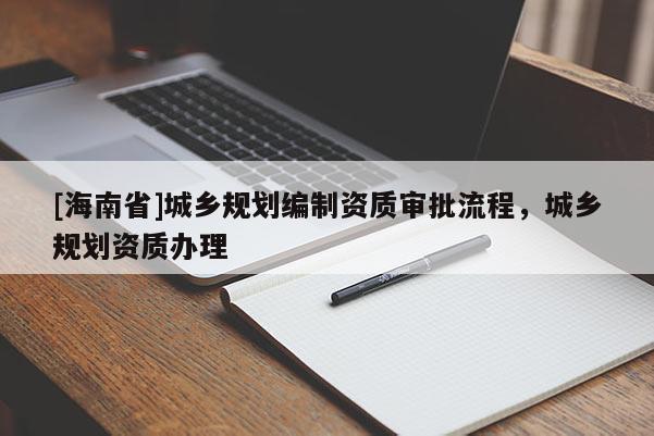 [海南省]城鄉(xiāng)規(guī)劃編制資質(zhì)審批流程，城鄉(xiāng)規(guī)劃資質(zhì)辦理