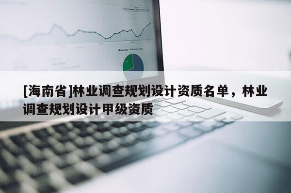 [海南省]林業(yè)調(diào)查規(guī)劃設(shè)計(jì)資質(zhì)名單，林業(yè)調(diào)查規(guī)劃設(shè)計(jì)甲級(jí)資質(zhì)