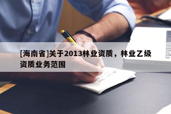 [海南省]關(guān)于2013林業(yè)資質(zhì)，林業(yè)乙級資質(zhì)業(yè)務(wù)范圍