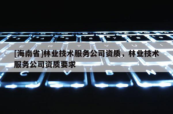 [海南省]林業(yè)技術服務公司資質，林業(yè)技術服務公司資質要求