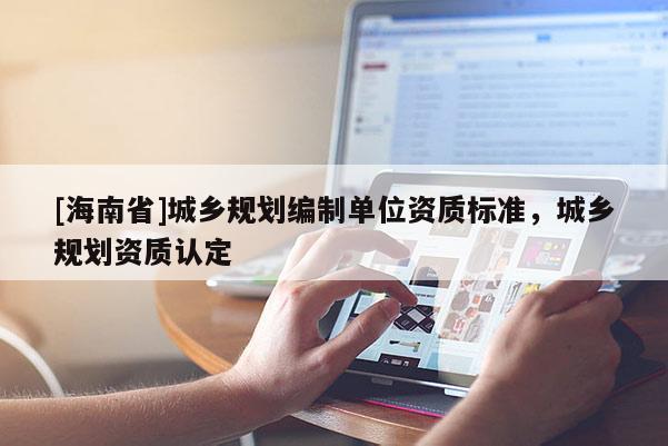 [海南省]城鄉(xiāng)規(guī)劃編制單位資質(zhì)標準，城鄉(xiāng)規(guī)劃資質(zhì)認定