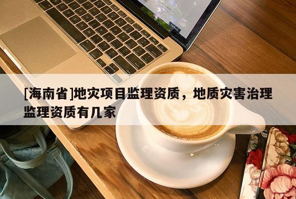 [海南省]地災項目監理資質，地質災害治理監理資質有幾家
