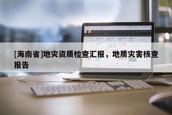 [海南省]地災(zāi)資質(zhì)檢查匯報，地質(zhì)災(zāi)害核查報告