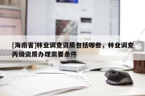 [海南省]林業調查資質包括哪些，林業調查丙級資質辦理需要條件