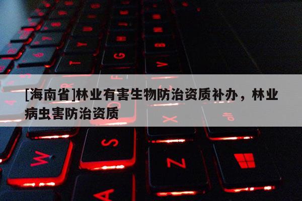 [海南省]林業(yè)有害生物防治資質(zhì)補(bǔ)辦，林業(yè)病蟲害防治資質(zhì)