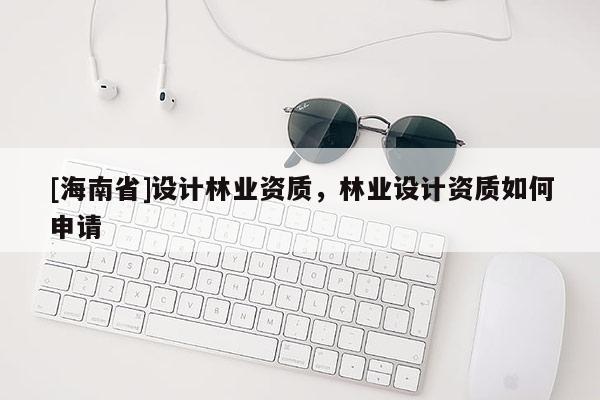 [海南省]設計林業(yè)資質，林業(yè)設計資質如何申請