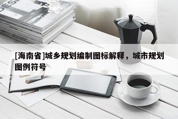 [海南省]城鄉(xiāng)規(guī)劃編制圖標(biāo)解釋，城市規(guī)劃圖例符號(hào)