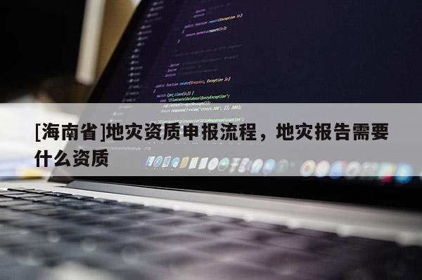 [海南省]地災資質申報流程，地災報告需要什么資質