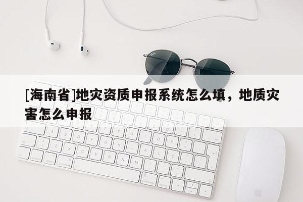 [海南省]地災資質申報系統怎么填，地質災害怎么申報