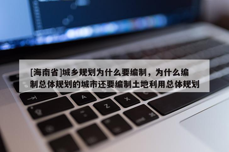 [海南省]城鄉規劃為什么要編制，為什么編制總體規劃的城市還要編制土地利用總體規劃
