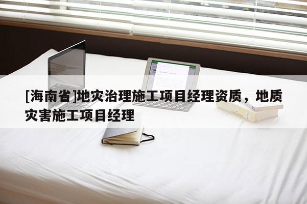 [海南省]地災治理施工項目經理資質，地質災害施工項目經理