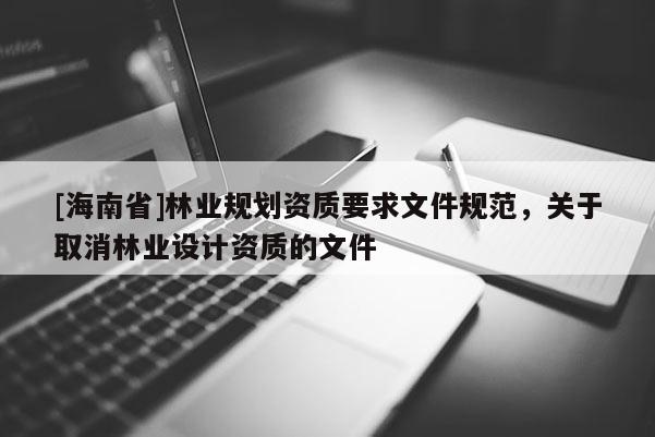 [海南省]林業規劃資質要求文件規范，關于取消林業設計資質的文件