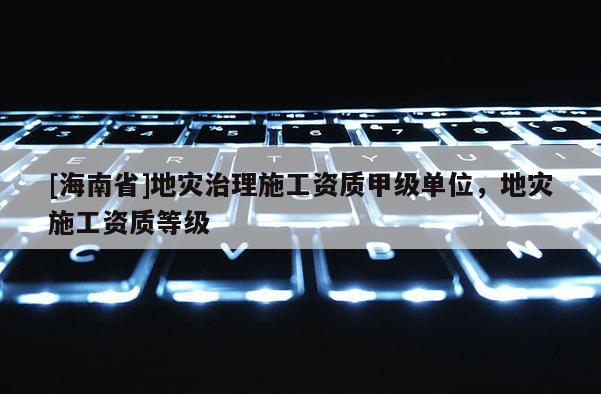 [海南省]地災治理施工資質甲級單位，地災施工資質等級