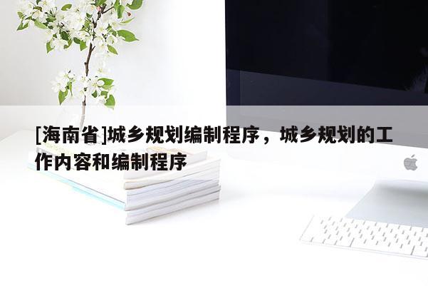 [海南省]城鄉規劃編制程序，城鄉規劃的工作內容和編制程序