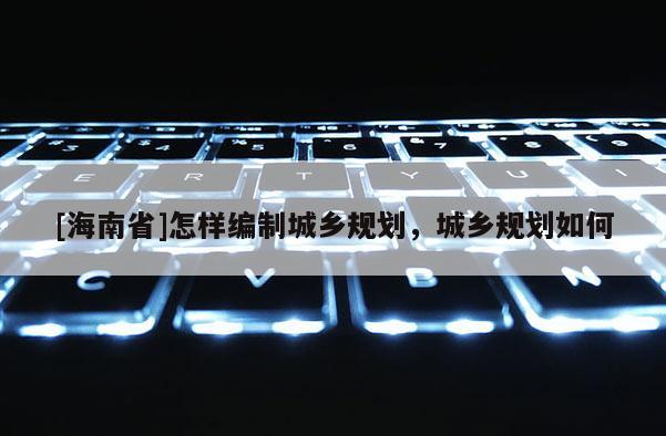 [海南省]怎樣編制城鄉(xiāng)規(guī)劃，城鄉(xiāng)規(guī)劃如何