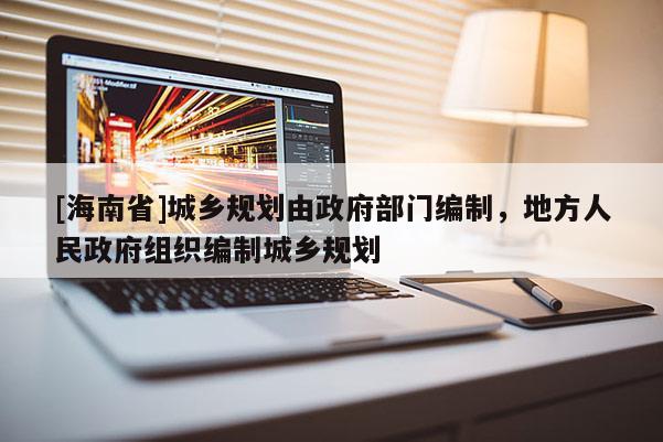 [海南省]城鄉(xiāng)規(guī)劃由政府部門編制，地方人民政府組織編制城鄉(xiāng)規(guī)劃
