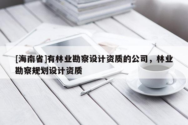 [海南省]有林業勘察設計資質的公司，林業勘察規劃設計資質