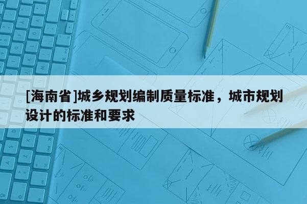 [海南省]城鄉規劃編制質量標準，城市規劃設計的標準和要求